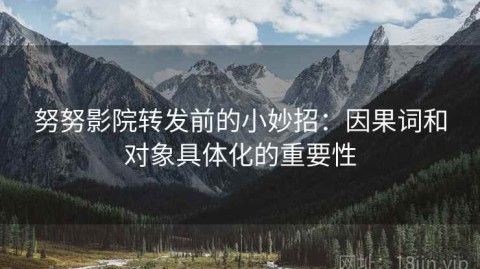 努努影院转发前的小妙招：因果词和对象具体化的重要性