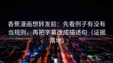 香蕉漫画想转发前：先看例子有没有当规则，再把字幕改成描述句（证据落地）