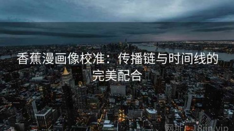 香蕉漫画像校准：传播链与时间线的完美配合