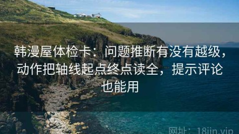 韩漫屋体检卡：问题推断有没有越级，动作把轴线起点终点读全，提示评论也能用
