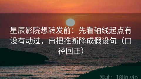 星辰影院想转发前：先看轴线起点有没有动过，再把推断降成假设句（口径回正）