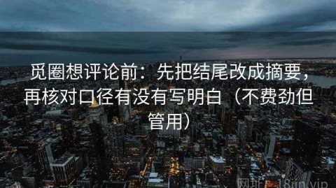 觅圈想评论前：先把结尾改成摘要，再核对口径有没有写明白（不费劲但管用）