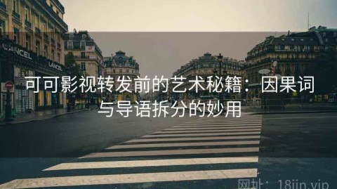 可可影视转发前的艺术秘籍：因果词与导语拆分的妙用