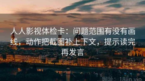 人人影视体检卡：问题范围有没有画线，动作把截图补上下文，提示读完再发言