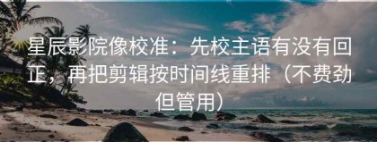 星辰影院像校准：先校主语有没有回正，再把剪辑按时间线重排（不费劲但管用）