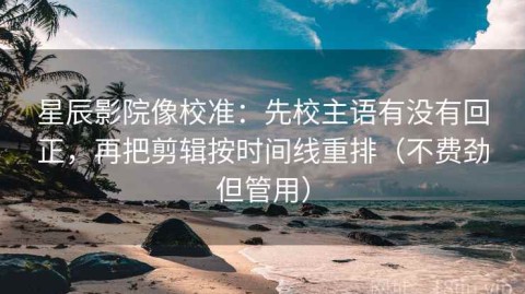 星辰影院像校准：先校主语有没有回正，再把剪辑按时间线重排（不费劲但管用）
