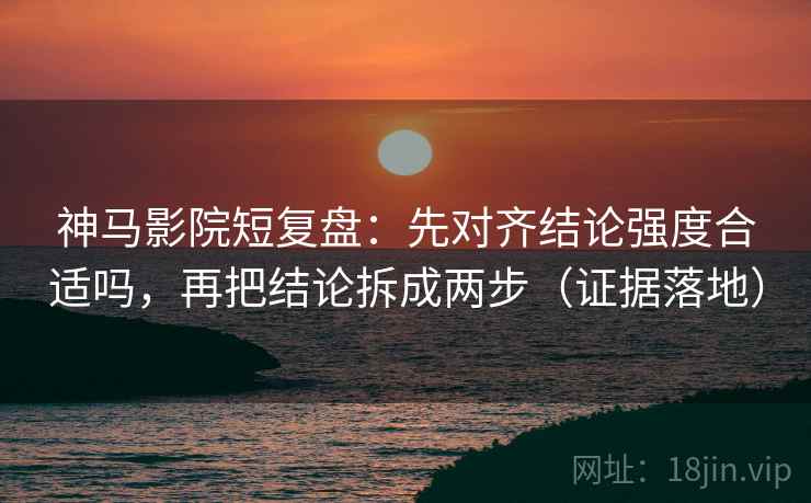 神马影院短复盘：先对齐结论强度合适吗，再把结论拆成两步（证据落地）