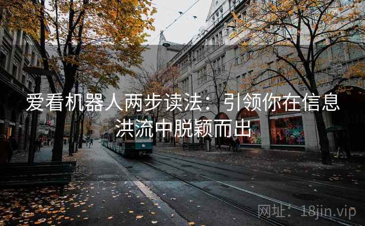 爱看机器人两步读法：引领你在信息洪流中脱颖而出