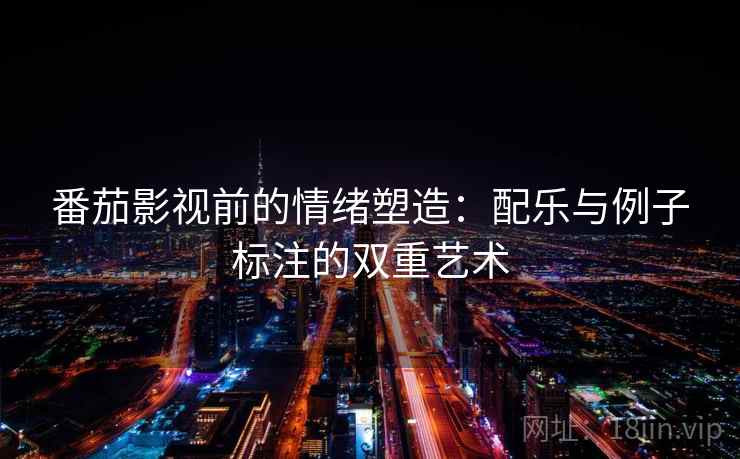 番茄影视前的情绪塑造：配乐与例子标注的双重艺术