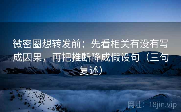 微密圈想转发前：先看相关有没有写成因果，再把推断降成假设句（三句复述）