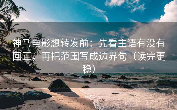 神马电影想转发前：先看主语有没有回正，再把范围写成边界句（读完更稳）