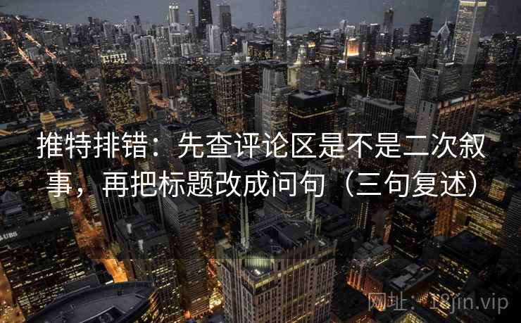 推特排错：先查评论区是不是二次叙事，再把标题改成问句（三句复述）