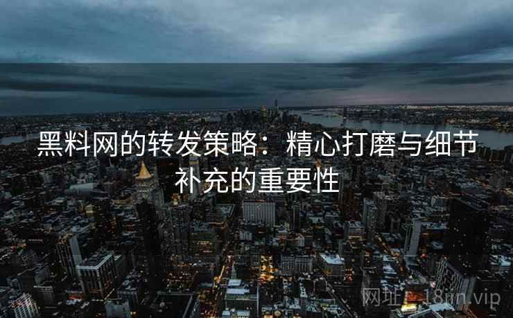 黑料网的转发策略：精心打磨与细节补充的重要性