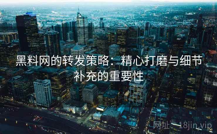 黑料网的转发策略：精心打磨与细节补充的重要性
