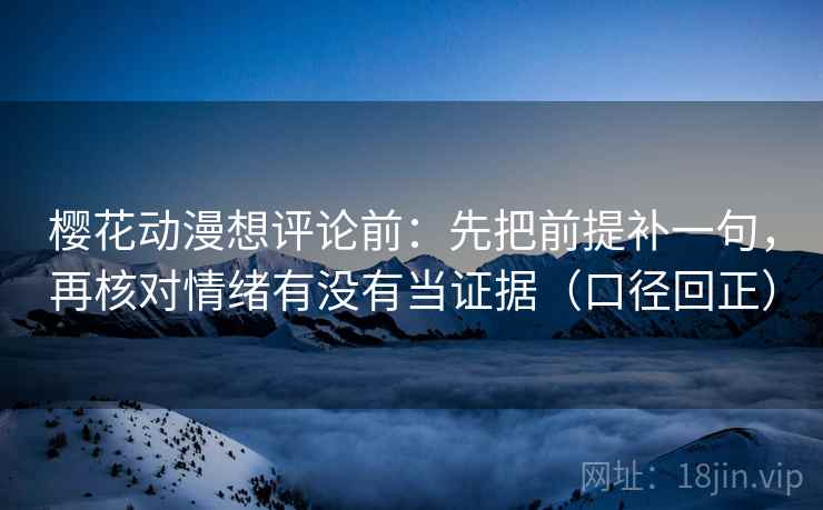 樱花动漫想评论前：先把前提补一句，再核对情绪有没有当证据（口径回正）