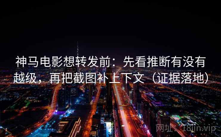 神马电影想转发前：先看推断有没有越级，再把截图补上下文（证据落地）