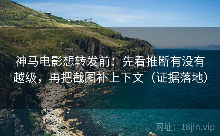 神马电影想转发前：先看推断有没有越级，再把截图补上下文（证据落地）