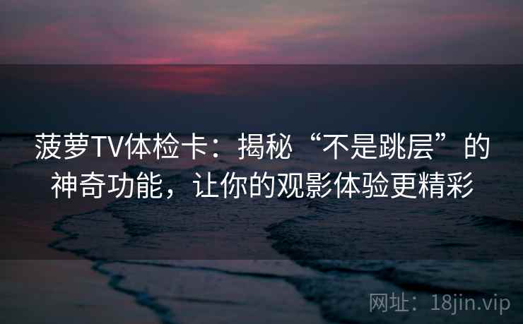菠萝TV体检卡：揭秘“不是跳层”的神奇功能，让你的观影体验更精彩