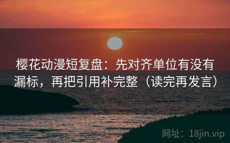 樱花动漫短复盘：先对齐单位有没有漏标，再把引用补完整（读完再发言）