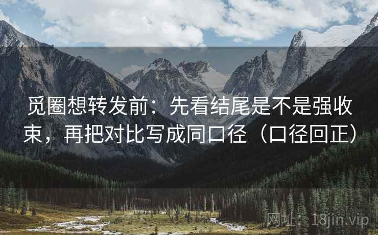 觅圈想转发前：先看结尾是不是强收束，再把对比写成同口径（口径回正）
