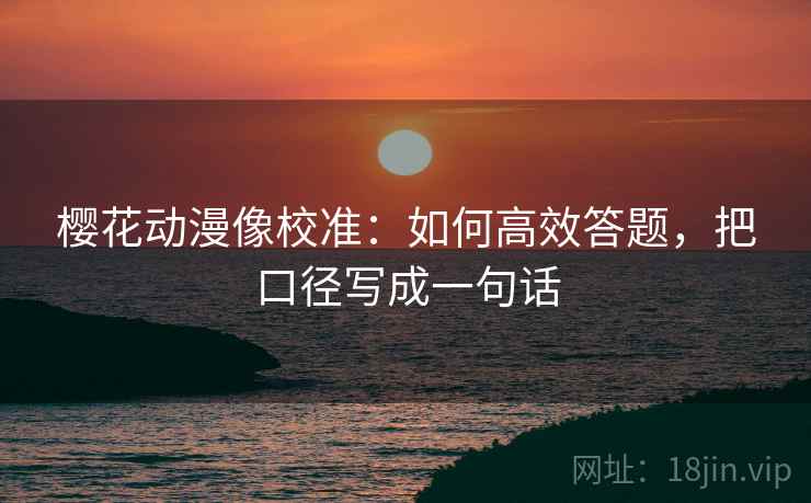 樱花动漫像校准：如何高效答题，把口径写成一句话