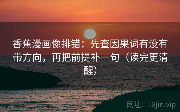香蕉漫画像排错:先查因果词有没有带方向,再把前提补一句(读完更清醒) 香蕉漫画像排错:先查因果词有没有带方向,再把前提补一句(读完更清醒)