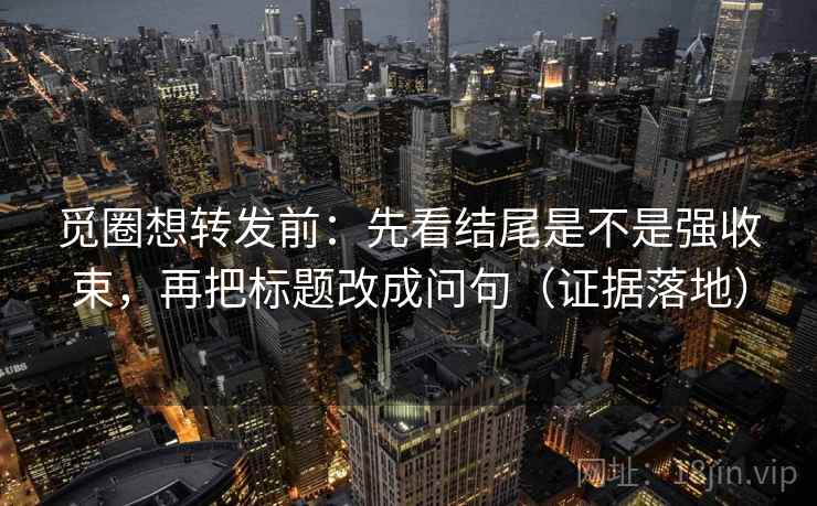 觅圈想转发前:先看结尾是不是强收束,再把标题改成问句(证据落地) 觅圈想转发前:先看结尾是不是强收束,再把标题改成问句(证据落地)