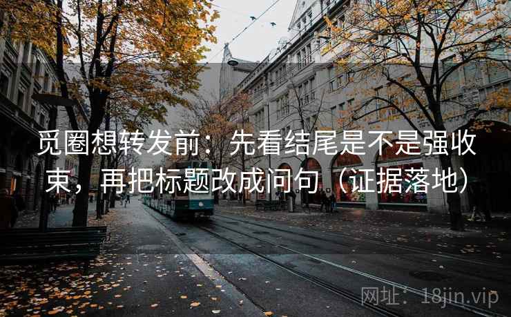 觅圈想转发前:先看结尾是不是强收束,再把标题改成问句(证据落地) 觅圈想转发前:先看结尾是不是强收束,再把标题改成问句(证据落地)