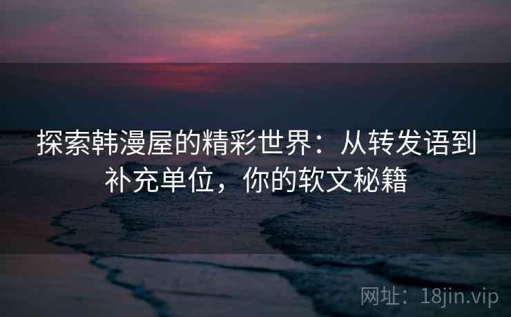 探索韩漫屋的精彩世界:从转发语到补充单位,你的软文秘籍 探索韩漫屋的精彩世界:从转发语到补充单位,你的软文秘籍