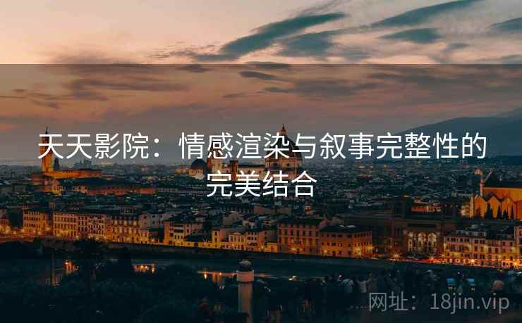 天天影院:情感渲染与叙事完整性的完美结合 天天影院:情感渲染与叙事完整性的完美结合