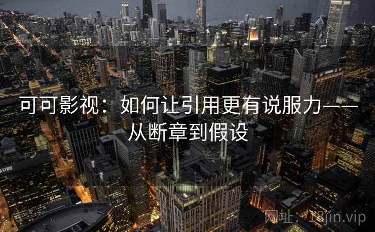 可可影视:如何让引用更有说服力——从断章到假设 可可影视:如何让引用更有说服力——从断章到假设