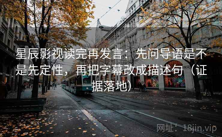 星辰影视读完再发言：先问导语是不是先定性，再把字幕改成描述句（证据落地）