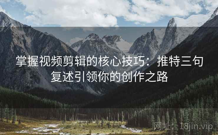 掌握视频剪辑的核心技巧：推特三句复述引领你的创作之路