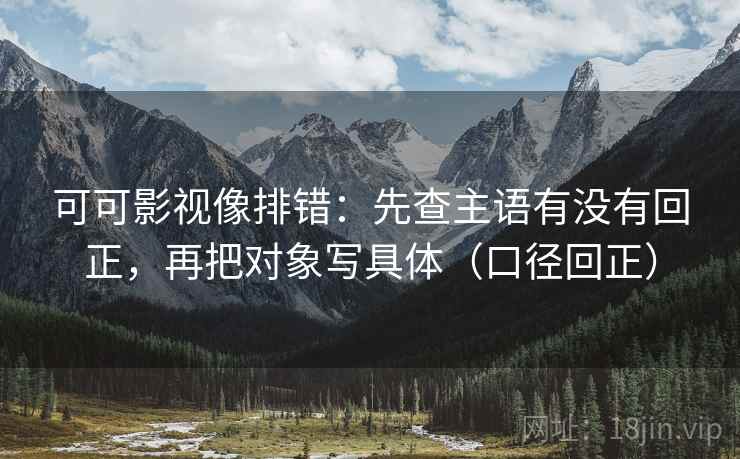 可可影视像排错：先查主语有没有回正，再把对象写具体（口径回正）