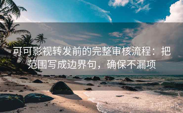 可可影视转发前的完整审核流程:把范围写成边界句,确保不漏项 可可影视转发前的完整审核流程:把范围写成边界句,确保不漏项