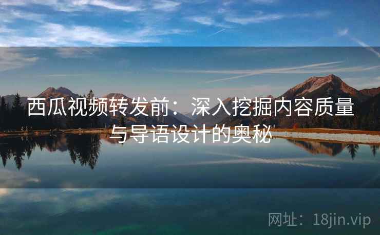 西瓜视频转发前：深入挖掘内容质量与导语设计的奥秘