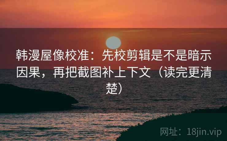 韩漫屋像校准：先校剪辑是不是暗示因果，再把截图补上下文（读完更清楚）