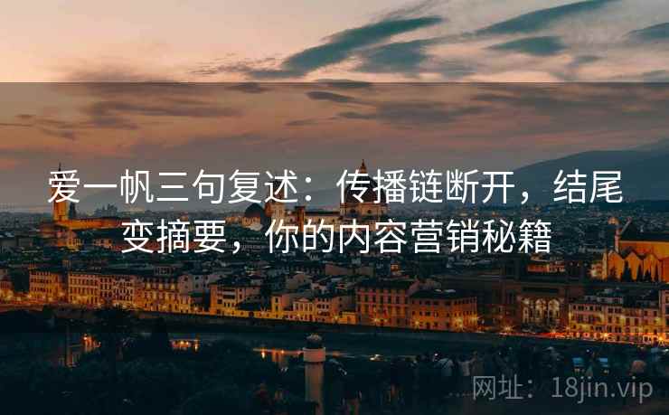 爱一帆三句复述：传播链断开，结尾变摘要，你的内容营销秘籍