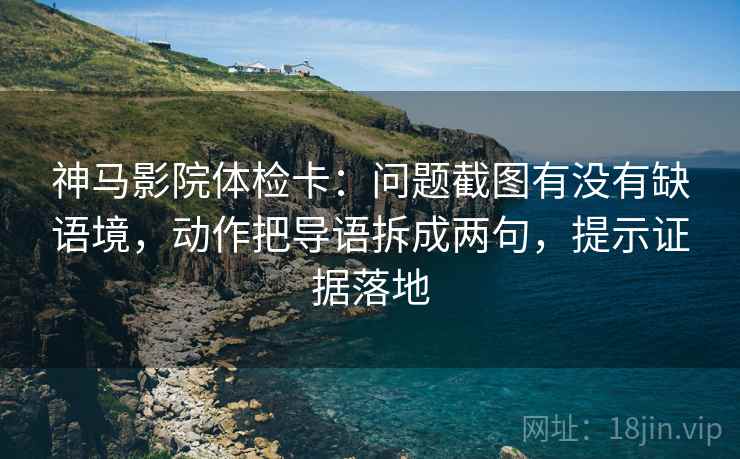 神马影院体检卡：问题截图有没有缺语境，动作把导语拆成两句，提示证据落地