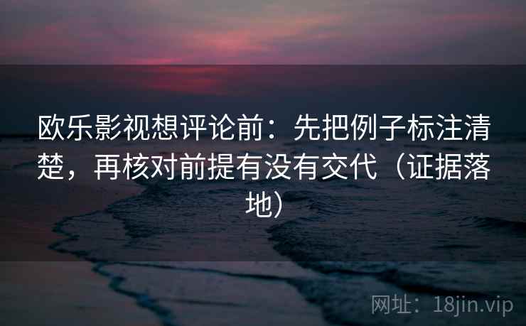 欧乐影视想评论前：先把例子标注清楚，再核对前提有没有交代（证据落地）