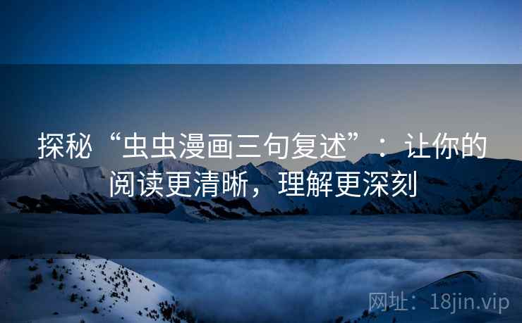 探秘“虫虫漫画三句复述”:让你的阅读更清晰,理解更深刻 探秘“虫虫漫画三句复述”:让你的阅读更清晰,理解更深刻