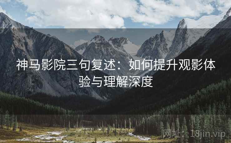 神马影院三句复述：如何提升观影体验与理解深度