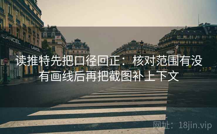 读推特先把口径回正：核对范围有没有画线后再把截图补上下文