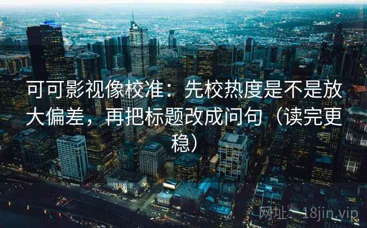 可可影视像校准：先校热度是不是放大偏差，再把标题改成问句（读完更稳）