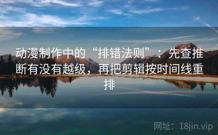 动漫制作中的“排错法则”:先查推断有没有越级,再把剪辑按时间线重排 动漫制作中的“排错法则”:先查推断有没有越级,再把剪辑按时间线重排