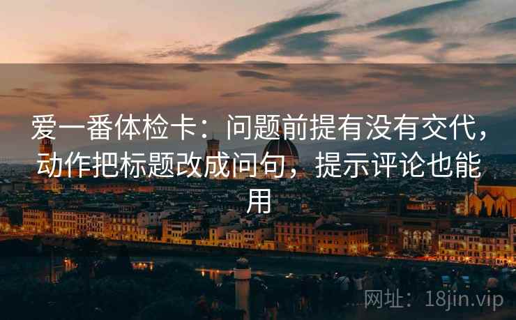 爱一番体检卡:问题前提有没有交代,动作把标题改成问句,提示评论也能用 爱一番体检卡:问题前提有没有交代,动作把标题改成问句,提示评论也能用