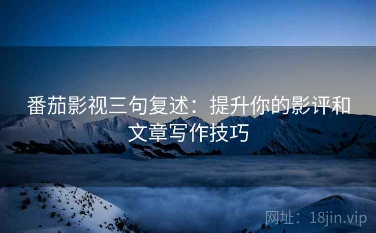 番茄影视三句复述:提升你的影评和文章写作技巧 番茄影视三句复述:提升你的影评和文章写作技巧