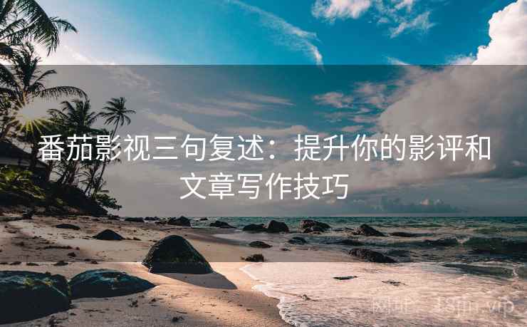 番茄影视三句复述:提升你的影评和文章写作技巧 番茄影视三句复述:提升你的影评和文章写作技巧