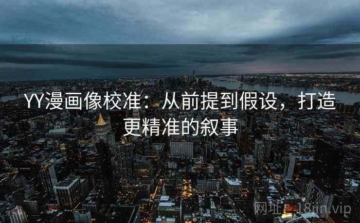 YY漫画像校准：从前提到假设，打造更精准的叙事