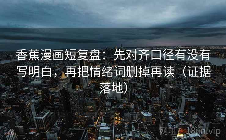 香蕉漫画短复盘：先对齐口径有没有写明白，再把情绪词删掉再读（证据落地）